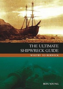 The Ultimate Shipwreck Guide: Whitby to Berwick - Ron Young