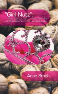 Girl Nutz: The Epitome of Femininity: A child's transgender journey from a parent's perspective. - Anne Smith