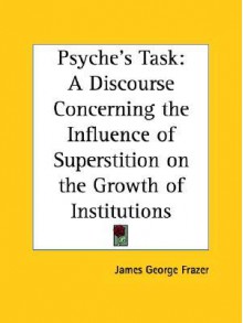 Psyche's Task: A Discourse Concerning the Influence of Superstition on the Growth of Institutions - James George Frazer