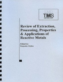 Review of Extraction, Processing, Properties and Applications of Reactive Metals: Proceedings of a Symposium Sponsored by the Reactive Metals Committee ... of Tms (The Minerals, Metals & Materials - Metals and Materials Society. Meeting (128th : 1999 : San Diego, Calif.) Minerals, Brajendra Mishra, Tms Reactive Metals Committee