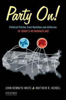 Party On!: Political Parties from Hamilton and Jefferson to Today's Networked Age - John Kenneth White, Matthew R. Kerbel