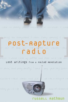 Post-Rapture Radio: Lost Writings from the Failed Revolution at the End of the Last Century - Russell Rathbun