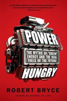 Power Hungry: The Myths of "Green" Energy and the Real Fuels of the Future - Robert Bryce