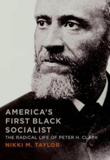 America's First Black Socialist: The Radical Life of Peter H. Clark - Nikki M. Taylor