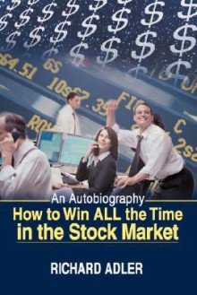 How to Win All the Time in the Stock Market: An Autobiography - Richard Adler