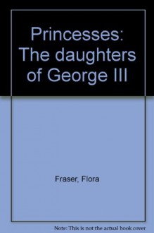 Princesses: The daughters of George III - FLORA FRASER