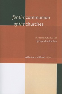 For the Communion of the Churches: The Contribution of the Groupe Des Dombes - Catherine E. Clifford