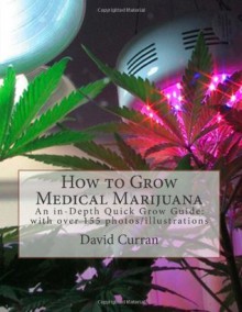 How to Grow Medical Marijuana: An In-Depth Quick Grow Guide: With Over 155 Photos/Illustrations - David Curran