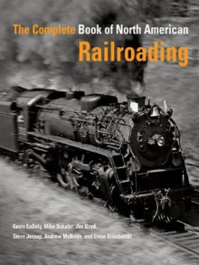 The Complete Book of North American Railroading - Kevin EuDaly, Mike Schafer, Steve Jessup, Jim Boyd