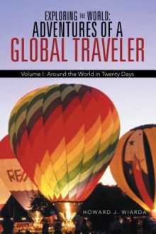 Exploring the World: Adventures of a Global Traveler: Volume I: Around the World in Twenty Days - Howard J. Wiarda