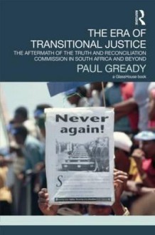 The Era of Transitional Justice: The Aftermath of the Truth and Reconciliation Commission in South Africa and Beyond - Paul Gready