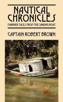 Nautical Chronicles: Mariner Tales from the Sinking Boat - Robert Brown