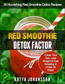 Red Smoothie Detox Factor: 35 Nourishing Red Smoothie Detox Recipes To Clean Your Gut, Help You Lose Weight And Feel Amazing In Under 30 Days! - katya johansson