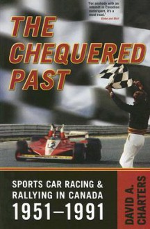 The Chequered Past: Sports Car Racing and Rallying in Canada, 1951-1991 - David A. Charters