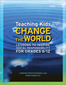 Teaching Kids to Change the World: Lessons to Inspire Social Responsibility for Grades 6�12 - Jennifer Griffin-Wiesner, Chris Maser