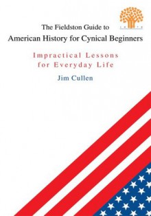 The Fieldston Guide to American History for Cynical Beginners: Impractical Lessons for Everyday Life - Jim Cullen