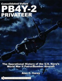 Consolidated-Vultee PB4Y-2 Privateer: The Operational History of the U.S. Navy's World War II Patrol/Bomber Aircraft - Alan C. Carey