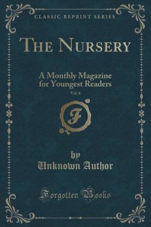 The Nursery, Vol. 6: A Monthly Magazine for Youngest Readers (Classic Reprint) - Unknown Author