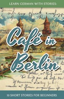 Learn German with Stories: Cafe in Berlin - 10 Short Stories for Beginners - André Klein