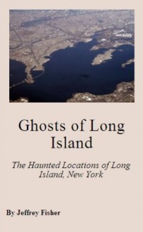 Ghosts of Long Island: The Haunted Locations of Long Island, New York - Jeffrey Fisher