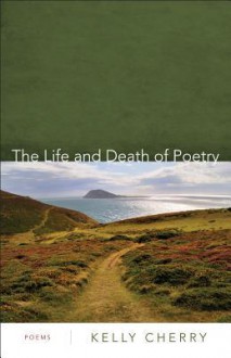 The Life and Death of Poetry: Poems - Kelly Cherry