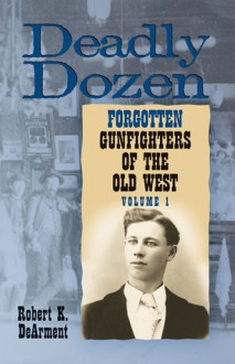 Deadly Dozen: Twelve Forgotten Gunfighters of the Old West, Vol. 1 - Robert K. Dearment