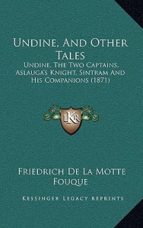 Undine, And Other Tales: Undine, The Two Captains, Aslauga's Knight, Sintram And His Companions (1871) - Friedrich de la Motte Fouqué