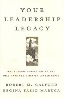 Your Leadership Legacy: Why Looking Toward the Future Will Make You a Better Leader Today - Robert M. Galford, Regina Fazio Maruca