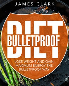 Bulletproof Diet: Lose Weight and Gain Maximum Energy the Bulletproof Way - James Clark