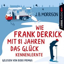 Wie Frank Derrick mit 81 Jahren das Glück kennenlernte - J. B. Morrison, Bodo Primus, Lübbe Audio