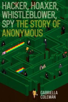 Hacker, Hoaxer, Whistleblower, Spy: The Story of Anonymous - Gabriella Coleman