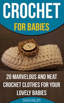 Crochet for Babies 20 Marvelous And Neat Crochet Clothes For Your Lovely Babies: (How To Crochet, Crochet Stitches, Tunisian Crochet, Crochet For Babies, ... Stitch Dictionary, Crochet For The Home) - Sarah Phillips