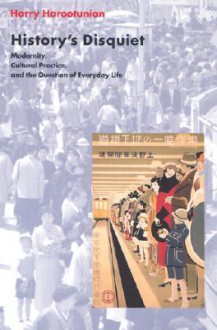 History's Disquiet: Modernity, Cultural Practice, and the Question of Everyday Life - Harry D. Harootunian