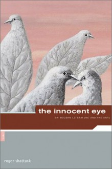 The Innocent Eye: On Modern Literature and the Arts - Roger Shattuck