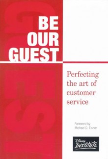 Be Our Guest: Perfecting the art of customer service - The Disney Institute, Michael D. Eisner, Ted Kinni, The Disney Institute, Theodore Kinni