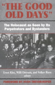 The Good Old Days: The Holocaust as Seen by Its Perpetrators and Bystanders - 