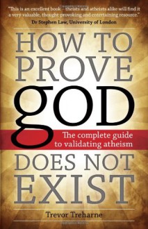 How to Prove God Does Not Exist: The Complete Guide to Validating Atheism - Trevor Treharne
