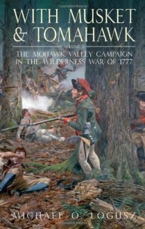 With Musket and Tomahawk Volume II: The Mohawk Valley Campaign in the Wilderness War of 1777 - Michael Logusz