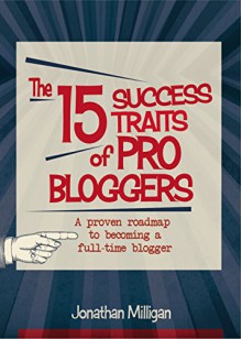 The 15 Success Traits of Pro Bloggers: A Proven Roadmap to Becoming a Full-Time Blogger - Jonathan Milligan