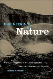 Engineering Nature: Water, Development, & the Global Spread of American Environmental Expertise - Jessica Teisch