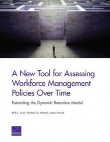 A New Tool for Assessing Workforce Management Policies Over Time: Extending the Dynamic Retention Model - Beth J. Asch, Michael G. Mattock, James Hosek