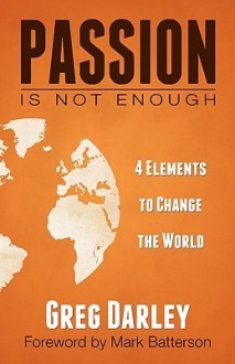 Passion Is Not Enough: Four Elements to Change the World - Greg Darley, Mark Batterson