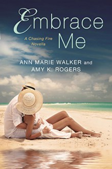 Embrace Me (A Chasing Fire Novel) - Ann Marie Walker,Amy K. Rogers