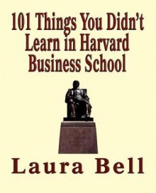 The 101 Things You Didn't Learn in Harvard Business School - Laura Bell