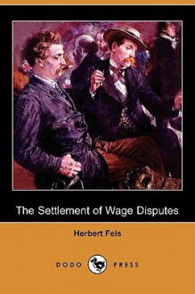 The Settlement of Wage Disputes (Dodo Press) - Herbert Feis