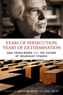 Years of Persecution, Years of Extermination: Saul Friedlander and the Future of Holocaust Studies - Christian Wiese, Paul Betts