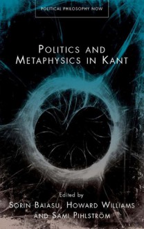 Politics and Metaphysics in Kant - Sorin Baiasu, Sami Pihlstrom, Howard Williams