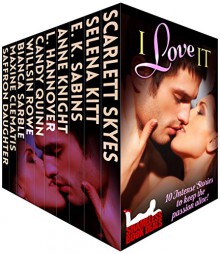 I Love It: 10 Intense Stories to Keep the Passion Alive (Shameless Book Bundles 6) - Saffron Daughter, Selena Kitt, E. K. Sabins, Anne Knight, L Hannover, Candy Quinn, Willsin Rowe, Bianca Sarble, Maxine Clematis, Scarlett Skyes