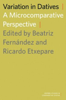 Variation in Datives: A Microcomparative Perspective (Oxford Studies in Comparative Syntax) - Beatriz Fernández, Ricardo Etxepare