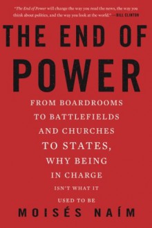 The End of Power: From Boardrooms to Battlefields and Churches to States, Why Being In Charge Isn’t What It Used to Be - Moises Naim